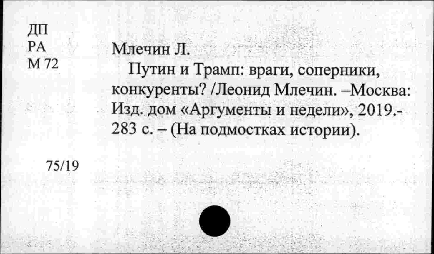 ﻿ДП
РА
М 72
Млечин Л.
Путин и Трамп: враги, соперники, конкуренты? /Леонид Млечин. -Москва: Изд. дом «Аргументы и недели», 2019.-283 с. - (На подмостках истории).
75/19